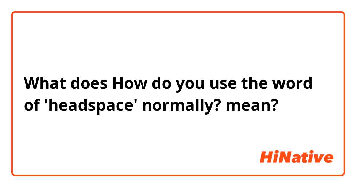 What does How do you use the word of 'headspace' normally?  mean?