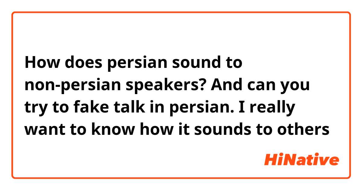 How does persian sound to non-persian speakers? And can you try to fake talk in persian. I really want to know how it sounds to others