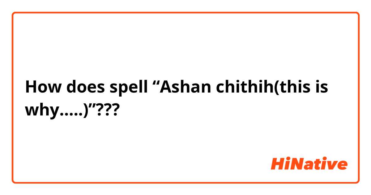 How does spell “Ashan chithih(this is why…..)”???