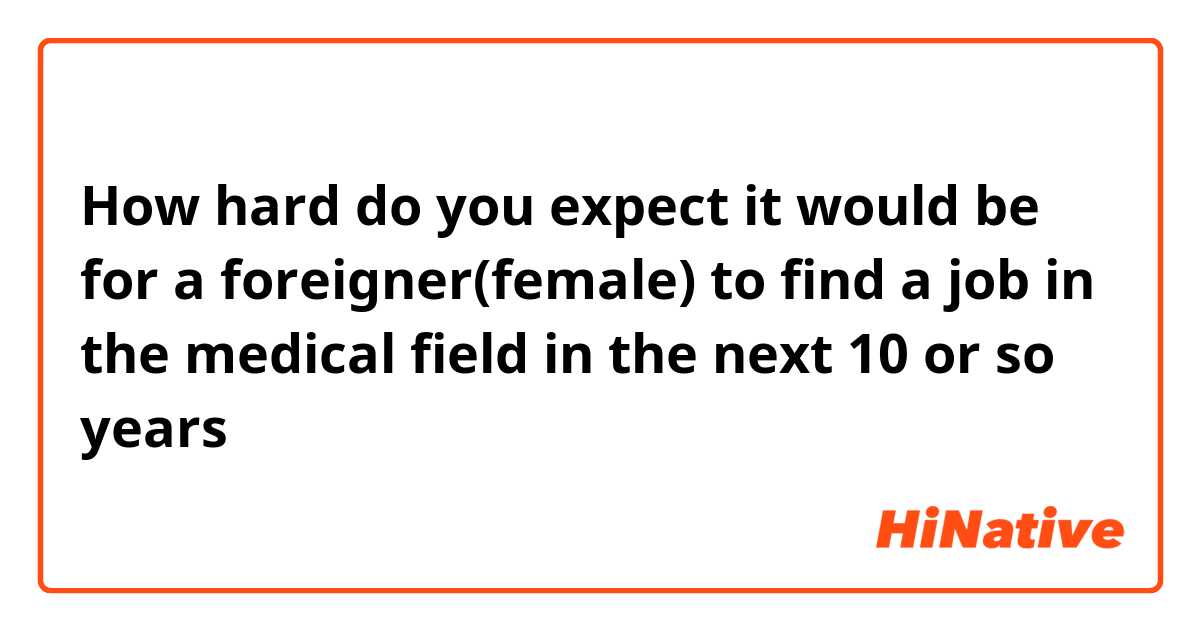 How hard do you expect it would be for a foreigner(female) to find a job in the medical field in the next 10 or so years
