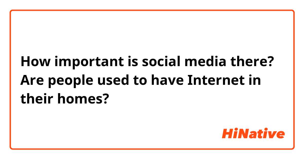 How important is social media there? Are people used to have Internet in their homes?