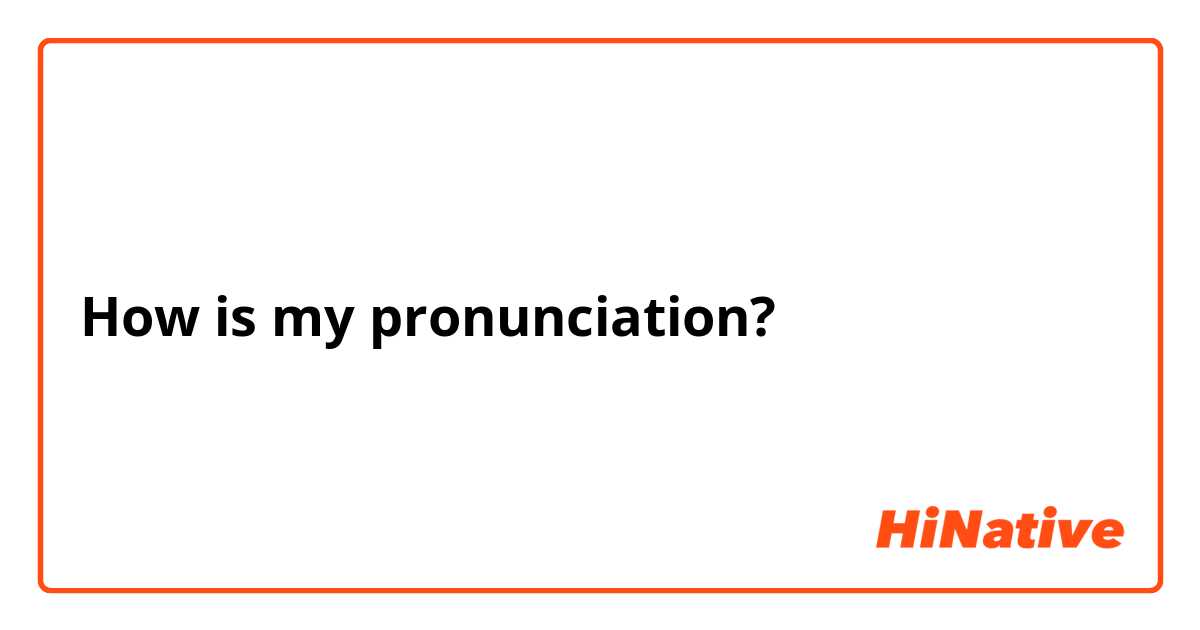 How is my pronunciation?