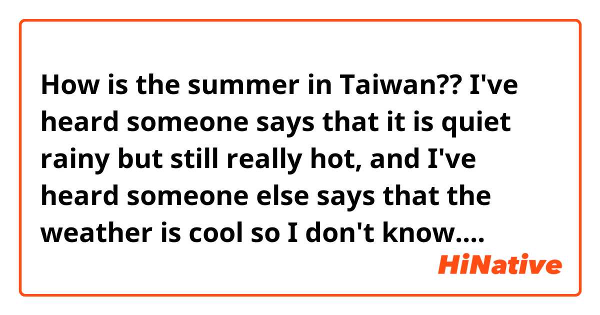 How is the summer in Taiwan?? I've heard someone says that it is quiet rainy but still really hot, and I've heard someone else says that the weather is cool so I don't know....