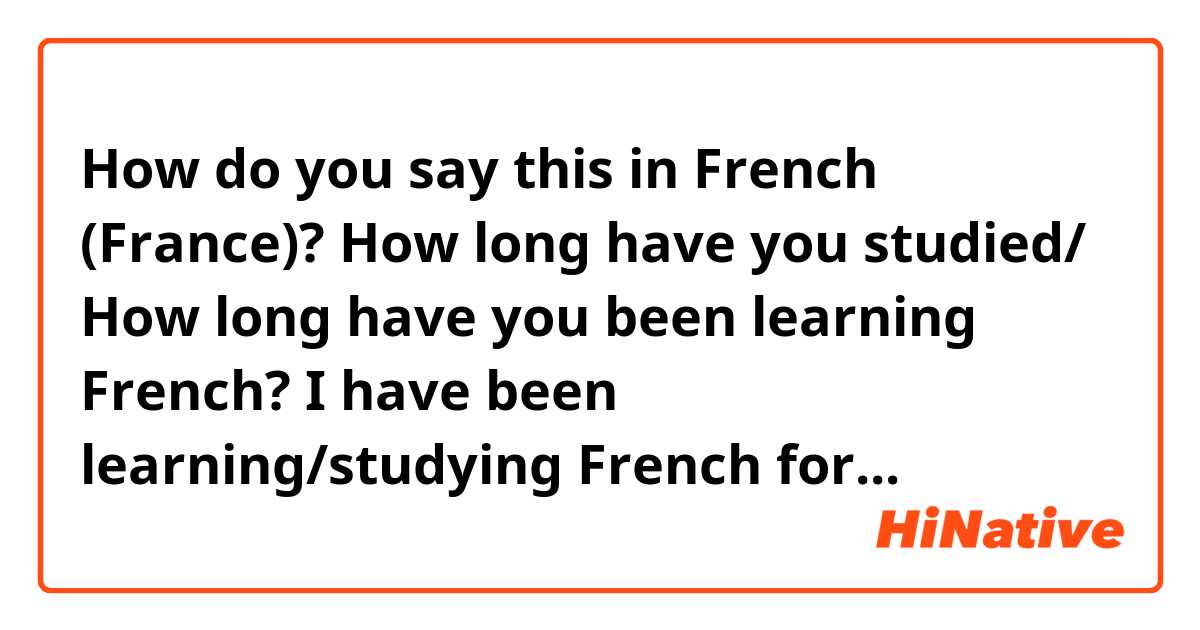How do you say this in French (France)? How long have  you studied/ How long have you been learning French? I have been learning/studying French for...