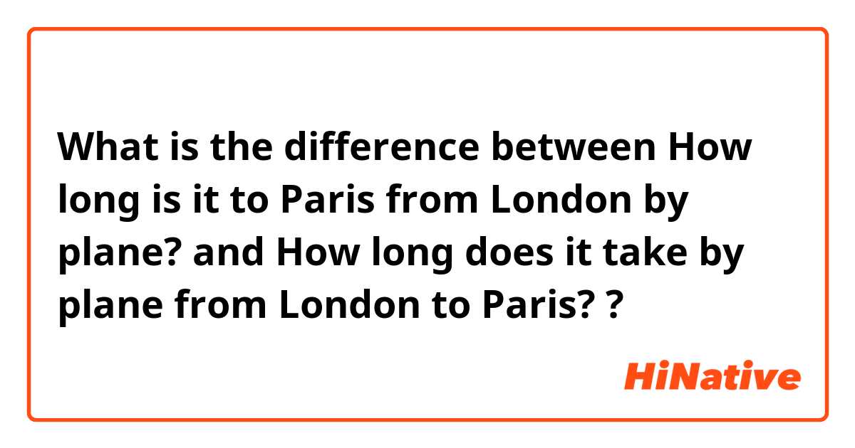 What is the difference between How long is it to Paris from London by plane? and How long does it take by plane from London to Paris? ?