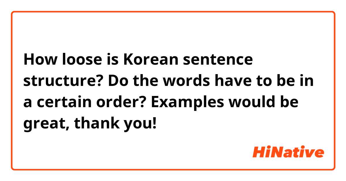 How loose is Korean sentence structure? Do the words have to be in a certain order? Examples would be great, thank you!