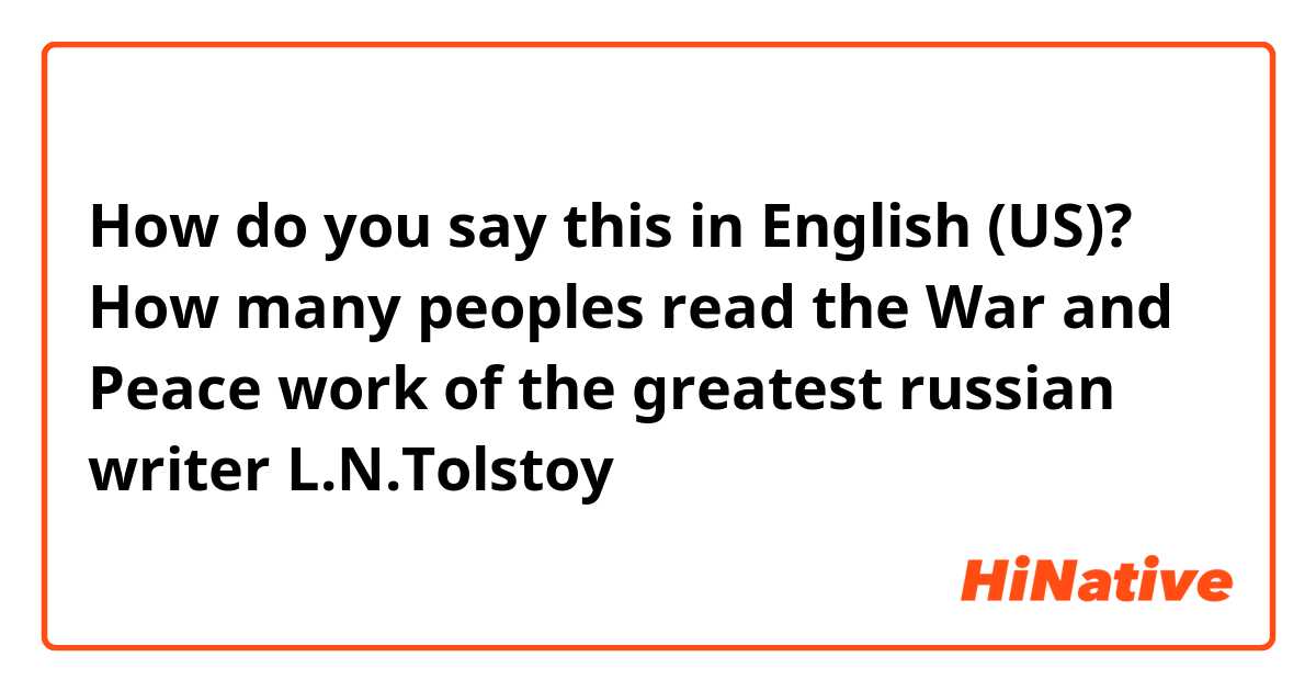 How do you say this in English (US)? How many peoples read the War and Peace work of the greatest russian writer L.N.Tolstoy