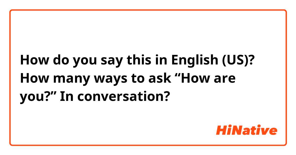 How do you say this in English (US)? How many ways to ask “How are you?” In conversation?