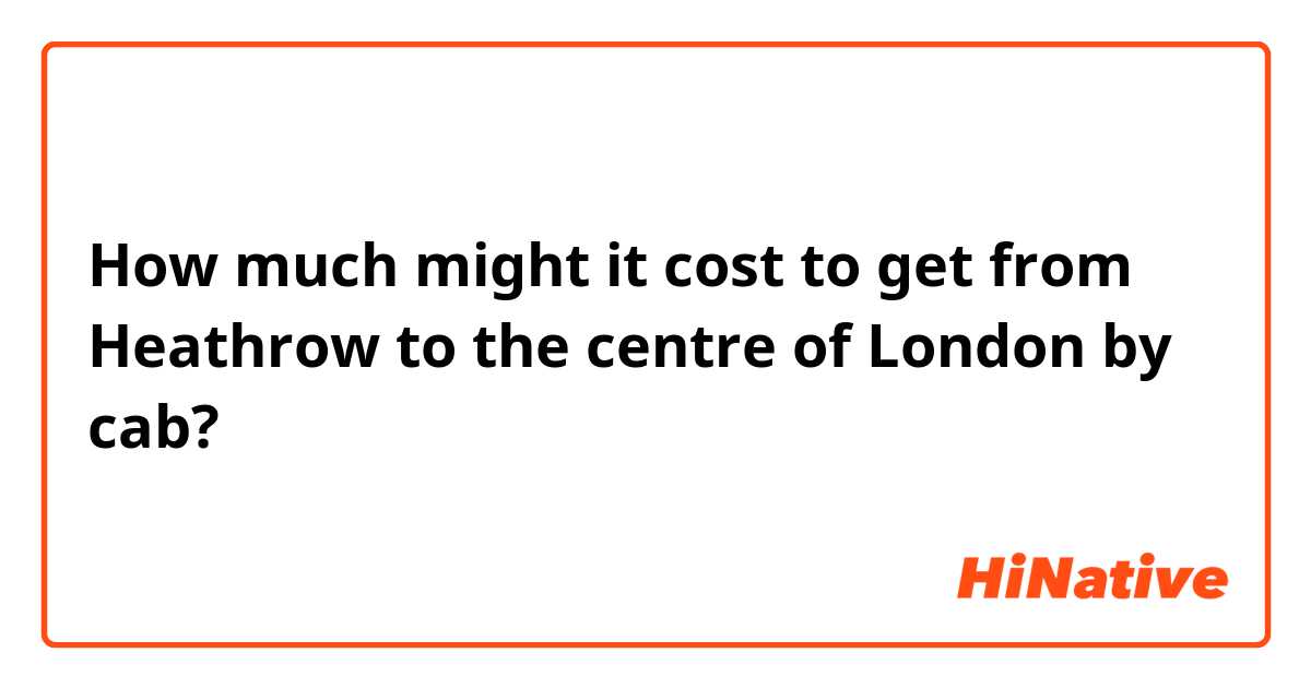 How much might it cost to get from Heathrow to the centre of London by cab?