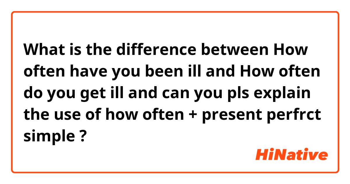 What is the difference between How often have you been ill and How often do you get ill and can you pls explain the use of how often + present perfrct simple ?