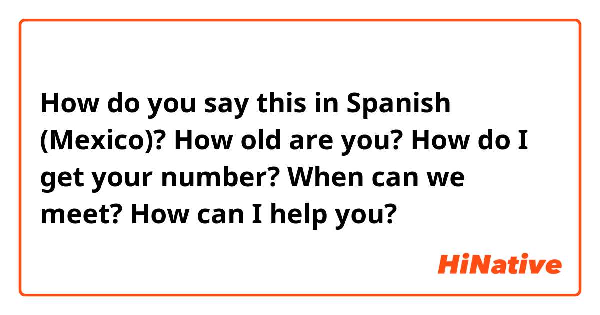 How do you say this in Spanish (Mexico)? How old are you? How do I get your number? When can we meet? How can I help you?