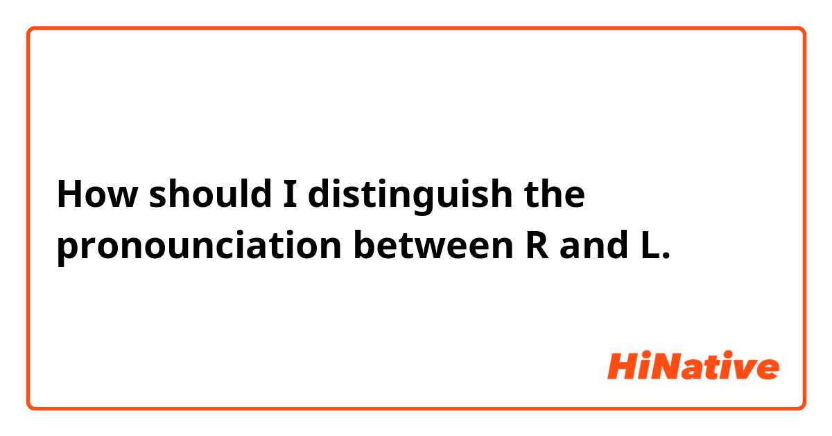 How should I distinguish the pronounciation between R and L. 
