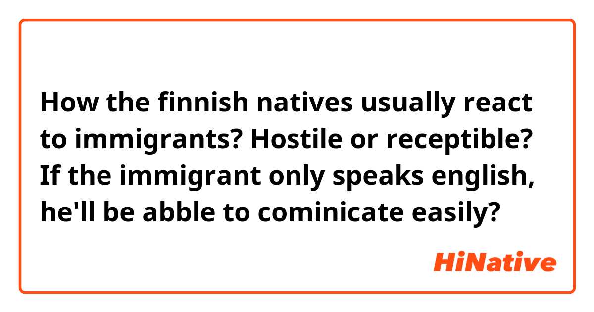 How the finnish natives usually react to immigrants? Hostile or receptible? If the immigrant only speaks english, he'll be abble to cominicate easily?