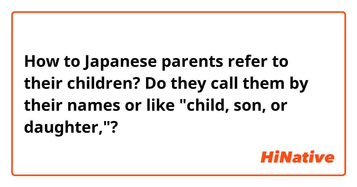 How to Japanese parents refer to their children? Do they call them by their names or like "child, son, or daughter,"?