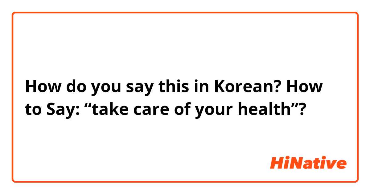 How do you say this in Korean? How to Say: “take care of your health”?