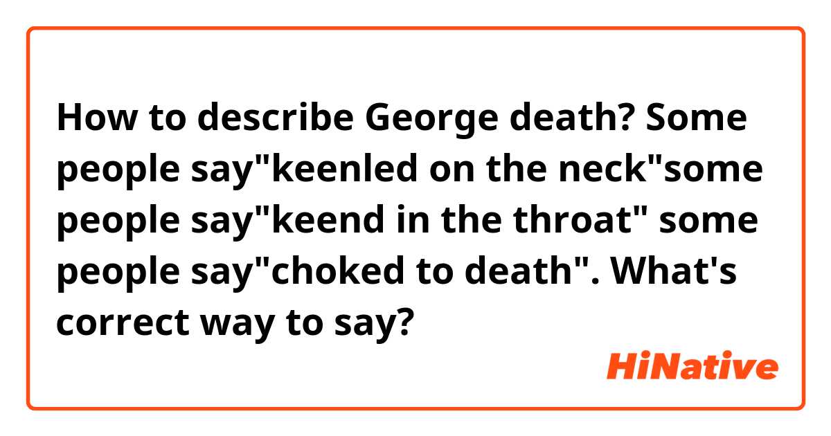 How to describe George death? Some people say"keenled on the neck"some people say"keend in the throat" some people say"choked to death". What's correct way to say?