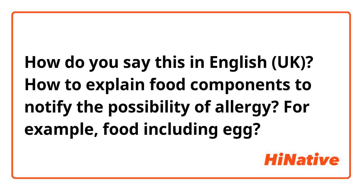 How do you say this in English (UK)? How to explain food components to notify the possibility of allergy? For example, food including egg? 