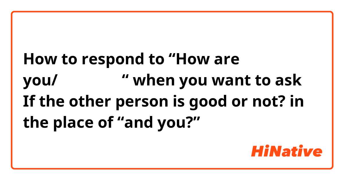 How to respond to “How are you/お元気ですか？“ when you want to ask If the other person is good or not? in the place of “and you?”