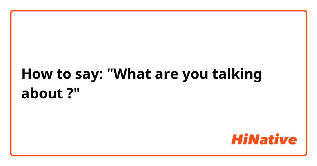 How to say: "What are you talking about ?"