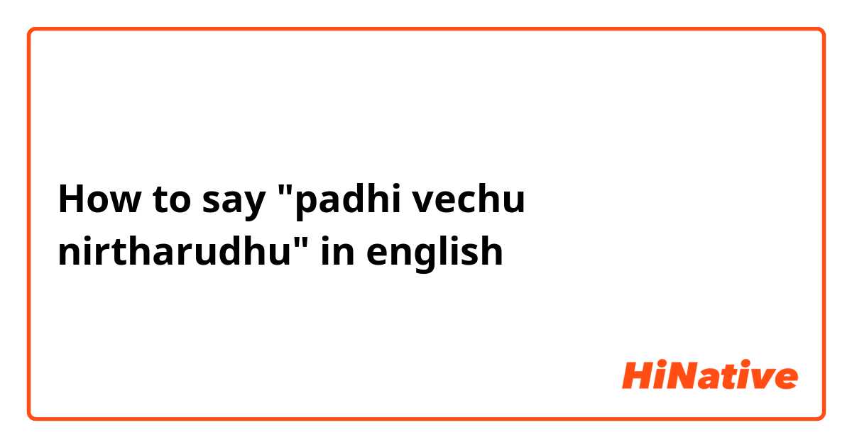 How to say "padhi vechu nirtharudhu" in english
