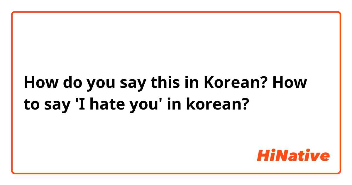 How do you say this in Korean? How to say 'I hate you' in korean?