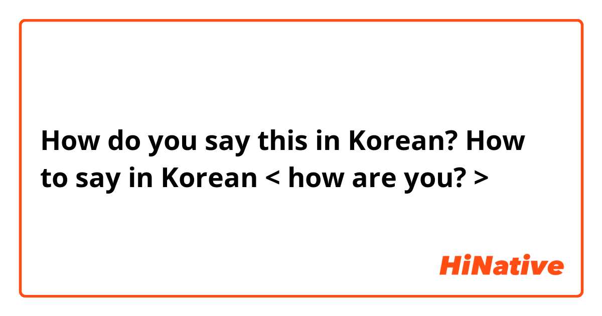 How do you say this in Korean? How to say in Korean < how are you? >
