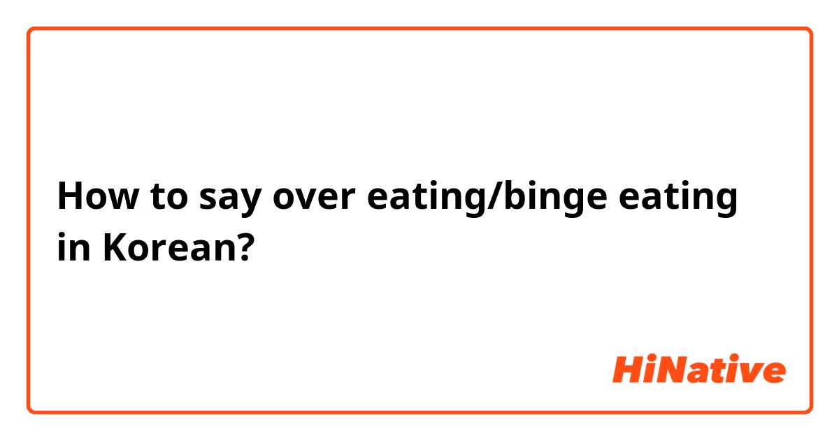 How to say over eating/binge eating in Korean?