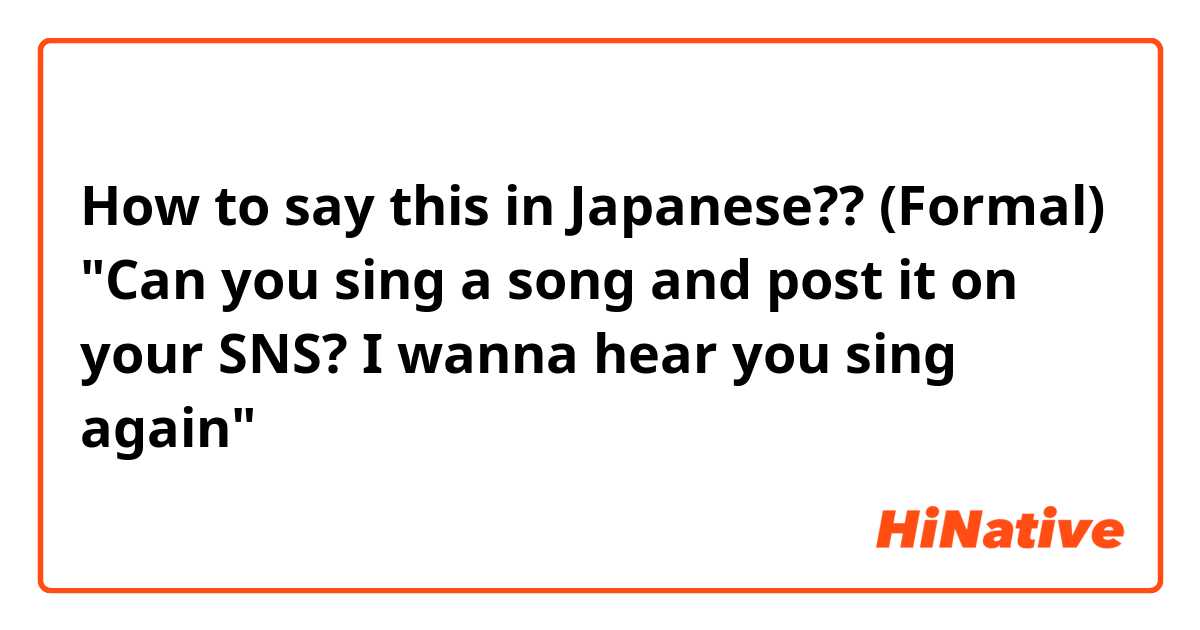 How to say this in Japanese?? (Formal)
"Can you sing a song and post it on your SNS? I wanna hear you sing again" 