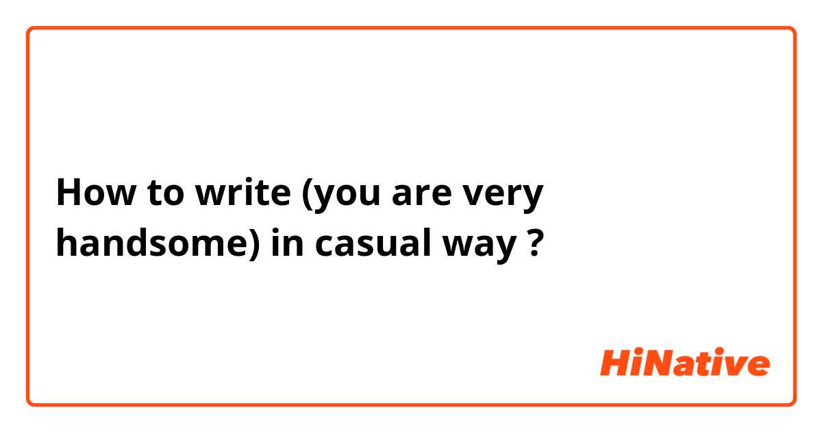 How to write (you are very handsome) in casual way ?