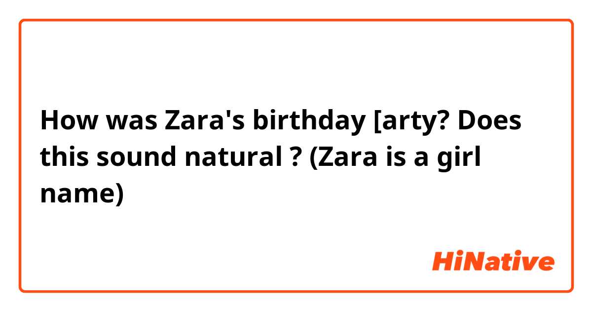 How was Zara's birthday [arty?

Does this sound natural ? (Zara is a girl name) 
