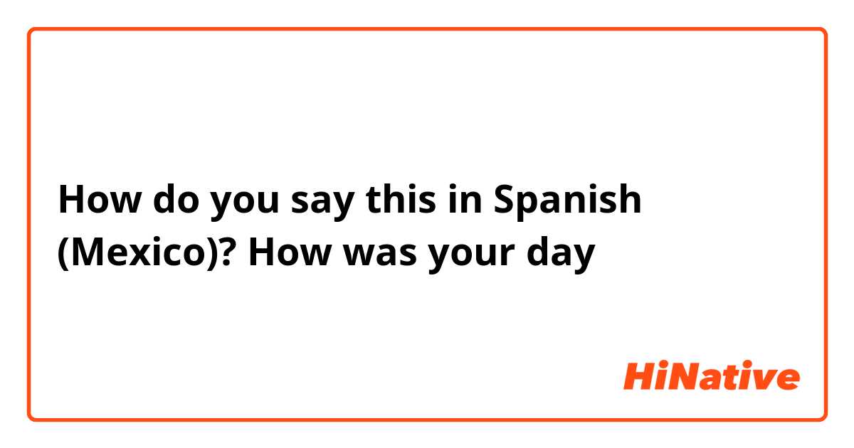 How do you say this in Spanish (Mexico)? How was your day