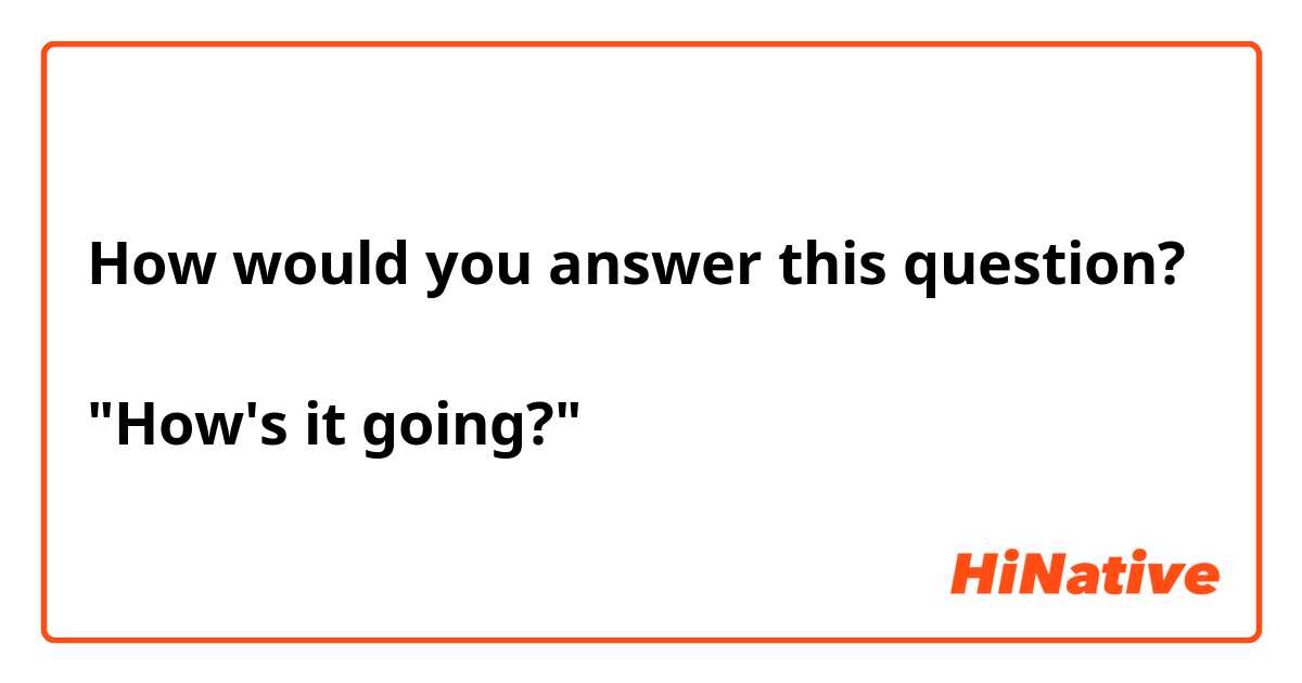 How would you answer this question?

"How's it going?"
