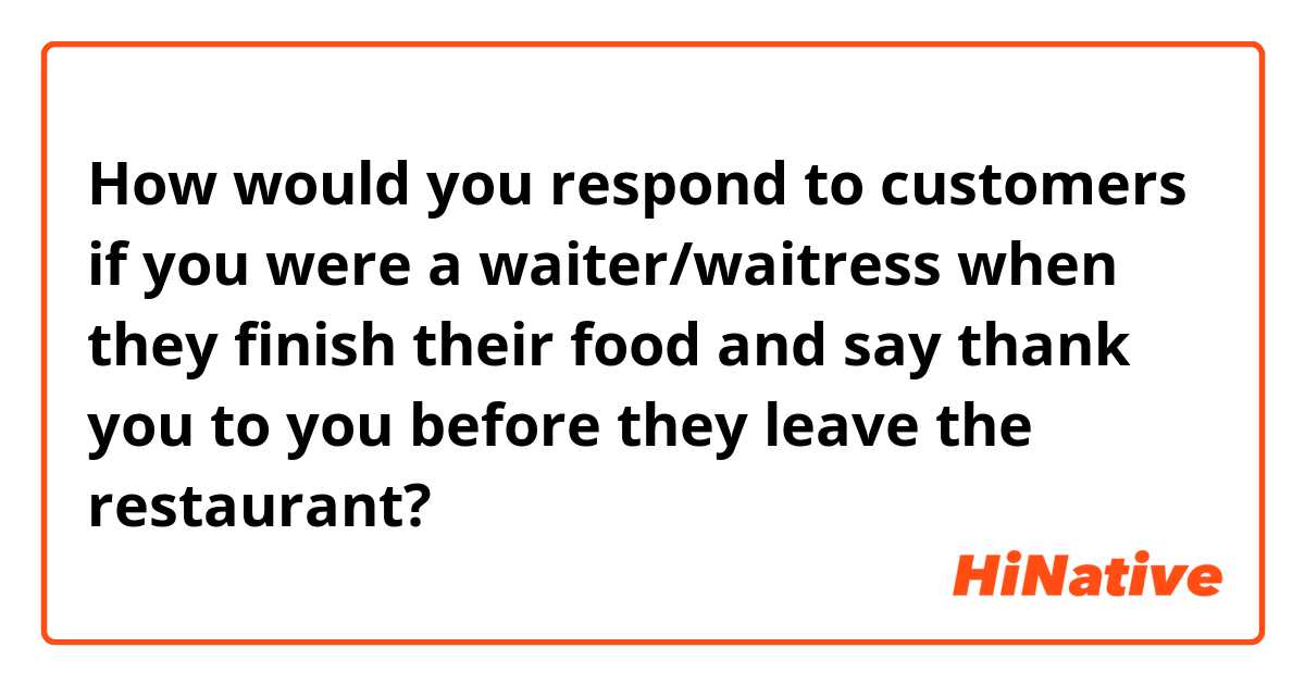 How would you respond to customers if you were a waiter/waitress when they finish their food and say thank you to you before they leave the restaurant? 

