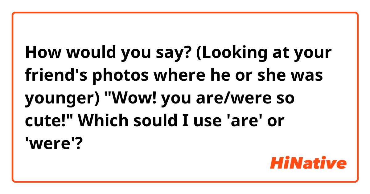 How would you say?

(Looking at your friend's photos where he or she was younger)
"Wow! you are/were so cute!"

Which sould I use 'are' or 'were'?