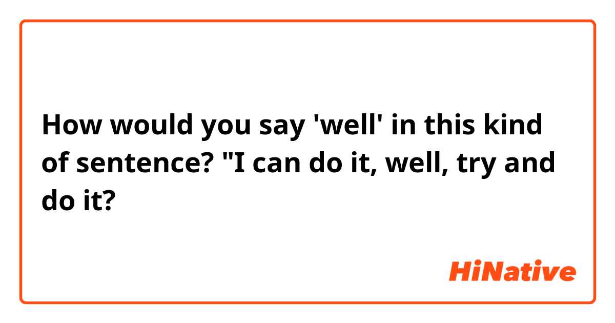 How would you say 'well' in this kind of sentence? "I can do it, well, try and do it? 
