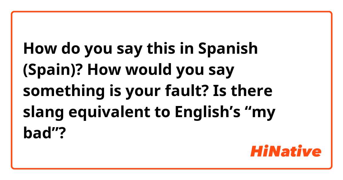 How do you say this in Spanish (Spain)? How would you say something is your fault? Is there slang equivalent to English’s “my bad”?