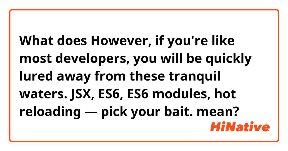 What does However, if you're like most developers, you will be quickly lured away from these tranquil waters. JSX, ES6, ES6 modules, hot reloading — pick your bait. mean?