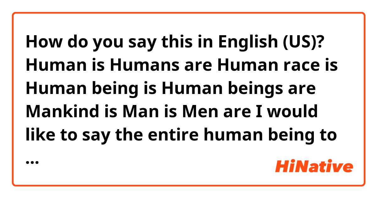 How do you say this in English (US)? Human is
Humans are
Human race is
Human being is
Human beings are
Mankind is
Man is
Men are


I would like to say the entire human being to express the common truth. 
Which one is good for it? 
Which one is not a correct expression?

