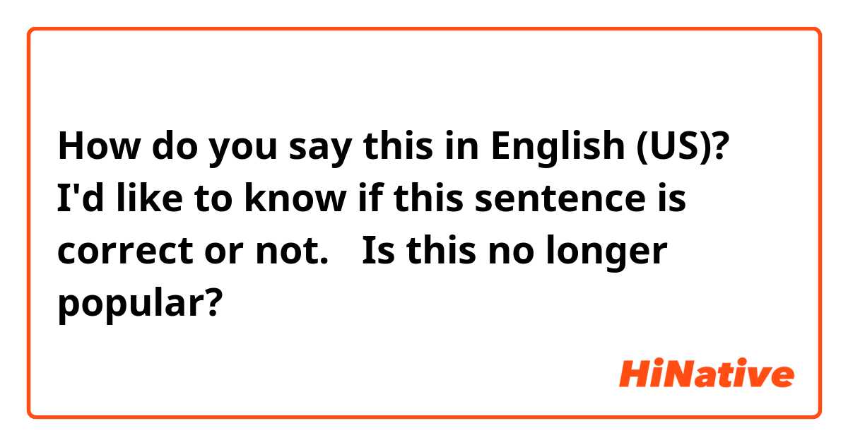 How do you say this in English (US)? I'd like to know if this sentence is correct or not.
＞Is this no longer popular?
