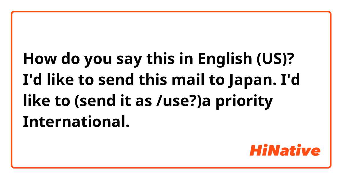 How do you say this in English (US)? I'd like to send this mail to Japan.
I'd like to (send it as /use?)a priority International.