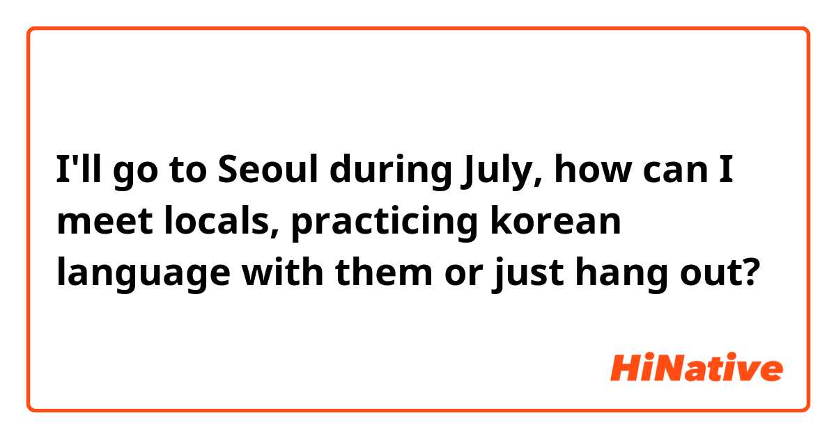 I'll go to Seoul during July, how can I meet locals, practicing korean language with them or just hang out? 