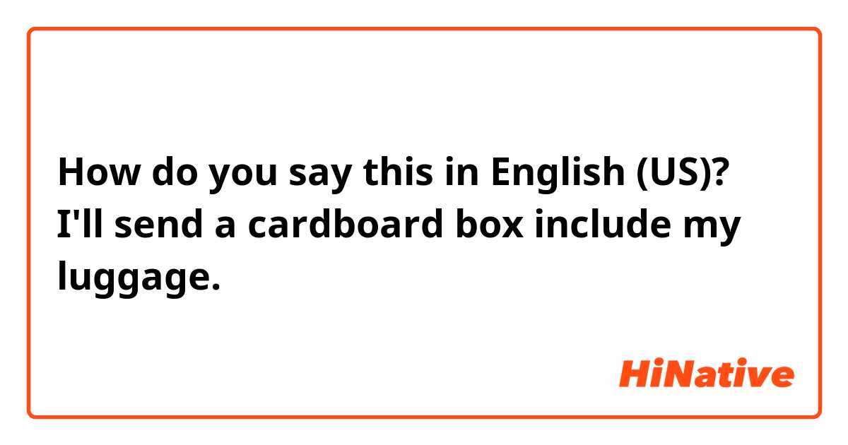 How do you say this in English (US)? I'll send a cardboard box include my luggage.