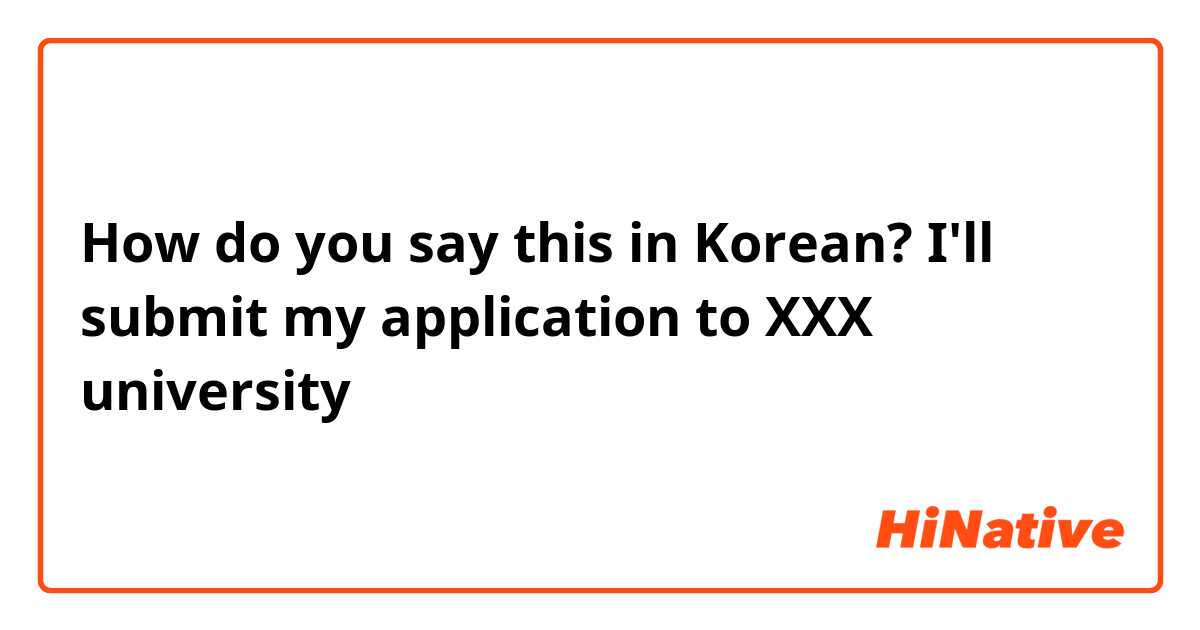 How do you say this in Korean? I'll submit my application to XXX university