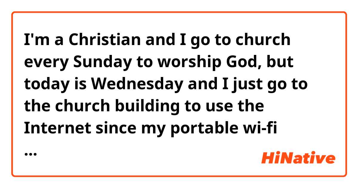 I'm a Christian and I go to church every Sunday to worship God, but today is Wednesday and I just go to the church building to use the Internet since my portable wi-fi modem was broken. Can I still say "go to church"? 