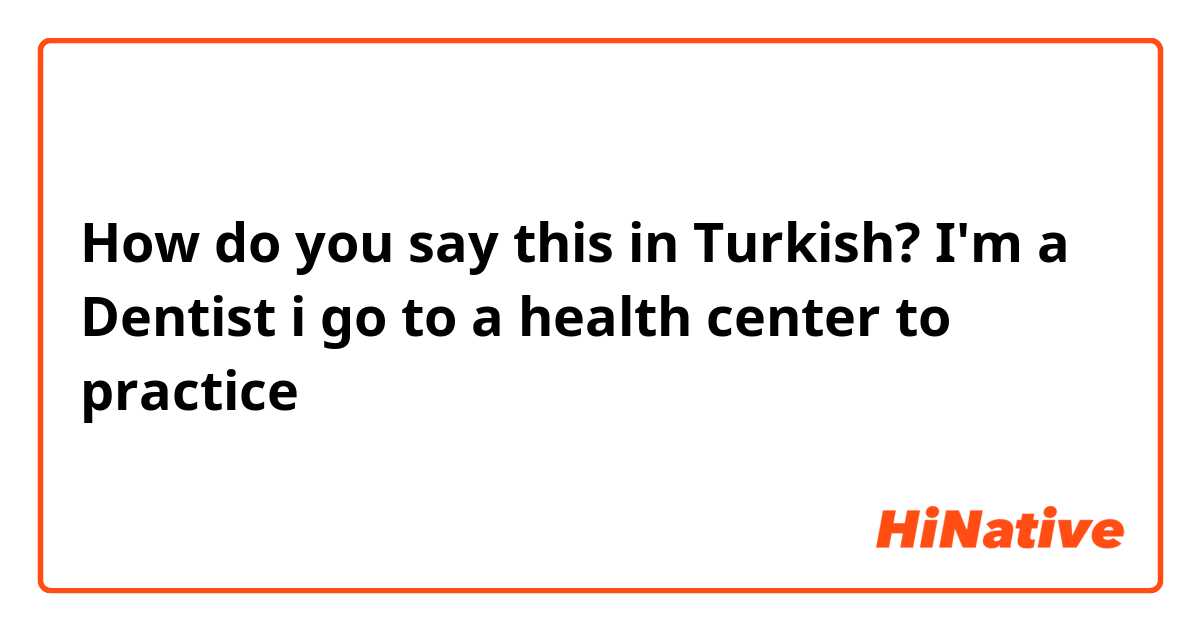 How do you say this in Turkish? I'm a Dentist
i go to a health center to practice 