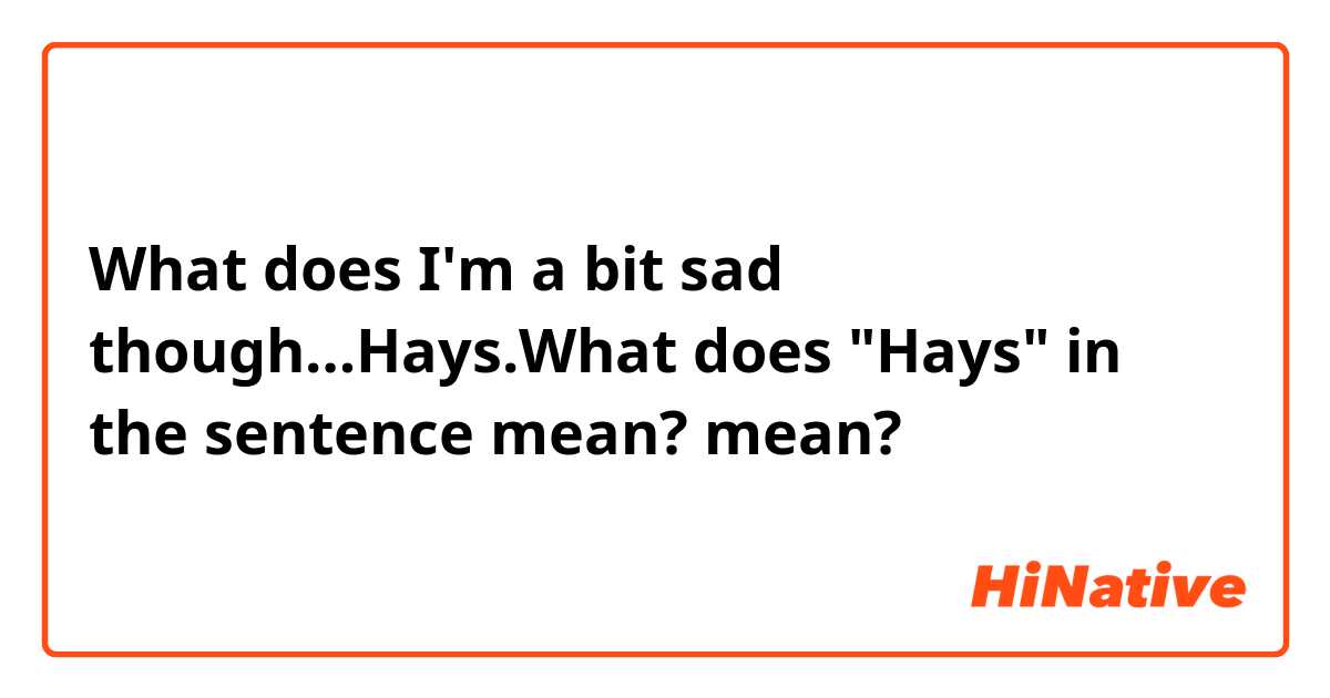 What does I'm a bit sad though…Hays.What does  "Hays" in the sentence mean? mean?