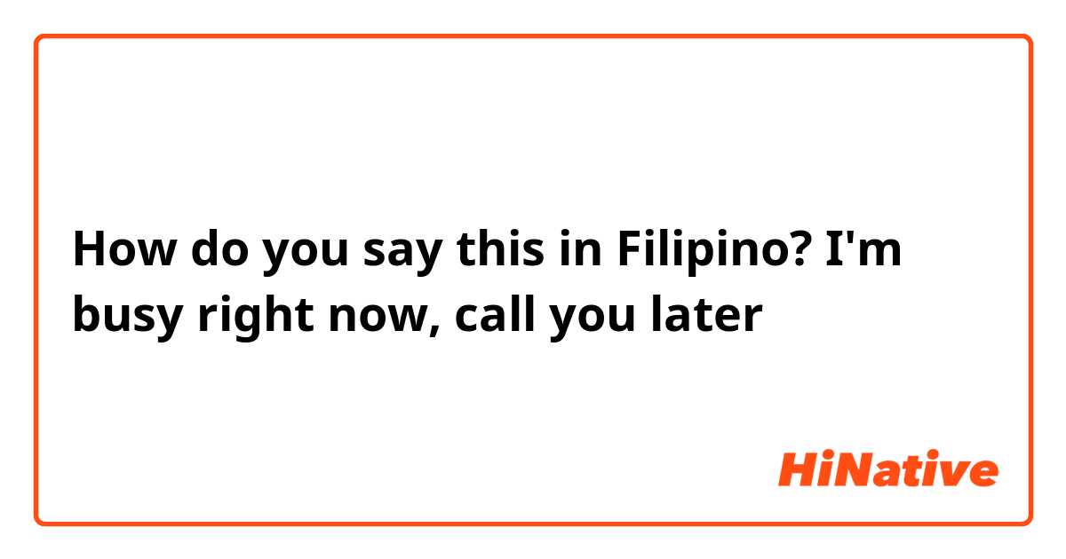 How do you say this in Filipino? I'm busy right now, call you later 