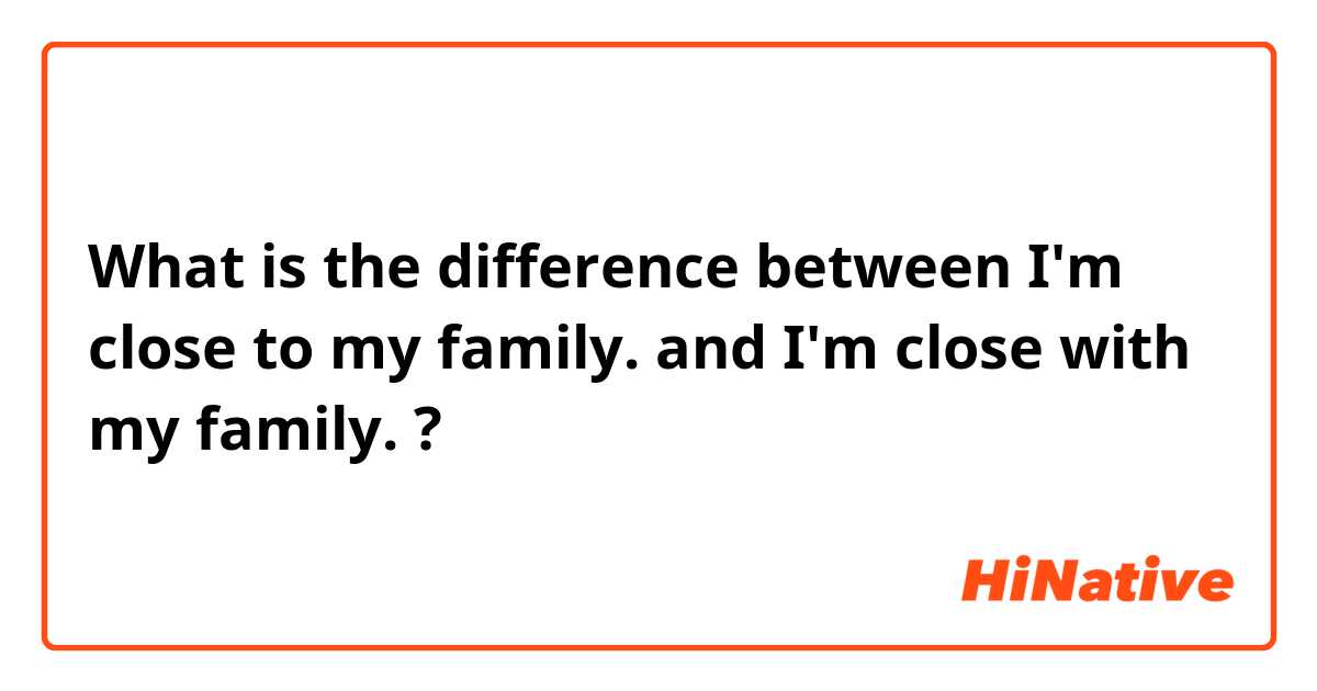 What is the difference between I'm close to my family. and I'm close with my family. ?