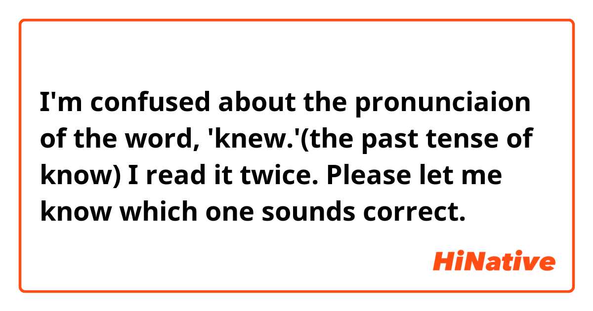 I'm confused about the pronunciaion of the word, 'knew.'(the past tense of know) I read it twice. Please let me know which one sounds correct.