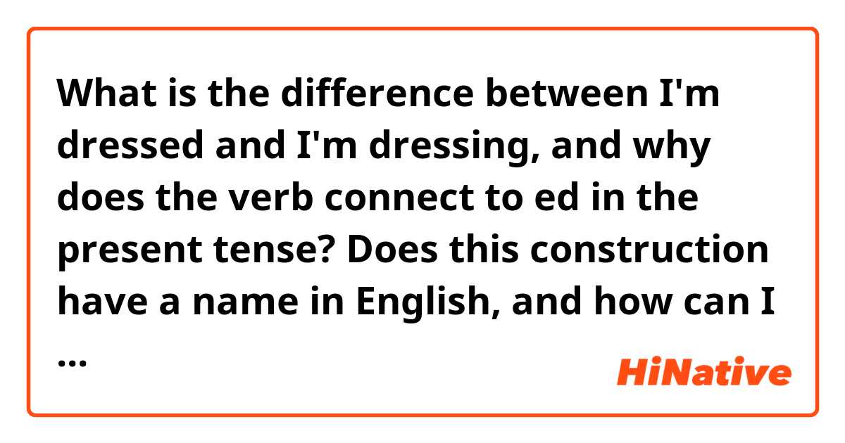 What is the difference between  I'm dressed and I'm dressing,  and why does the verb connect to ed in the present tense? Does this construction have a name in English, and how can I feel if my verb has to be written with the verb ed? ?You can give examples of sentences. ?